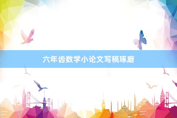 六年齿数学小论文写稿琢磨