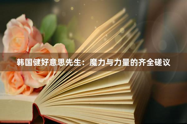 韩国健好意思先生：魔力与力量的齐全磋议