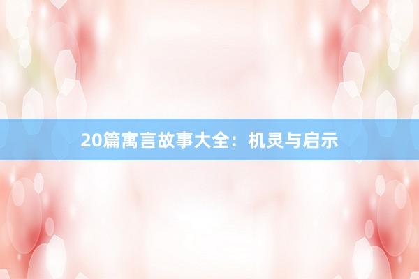 20篇寓言故事大全：机灵与启示