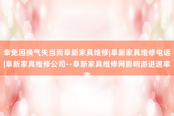 幸免因换气失当而阜新家具维修|阜新家具维修电话|阜新家具维修公司--阜新家具维修网影响游进速率