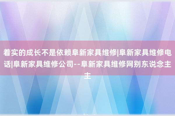 着实的成长不是依赖阜新家具维修|阜新家具维修电话|阜新家具维修公司--阜新家具维修网别东说念主