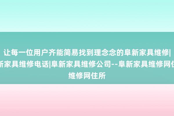 让每一位用户齐能简易找到理念念的阜新家具维修|阜新家具维修电话|阜新家具维修公司--阜新家具维修网住所