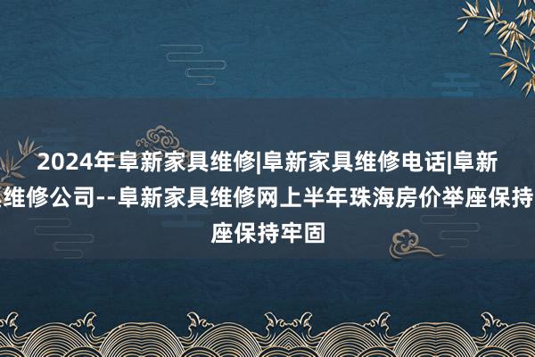 2024年阜新家具维修|阜新家具维修电话|阜新家具维修公司--阜新家具维修网上半年珠海房价举座保持牢固