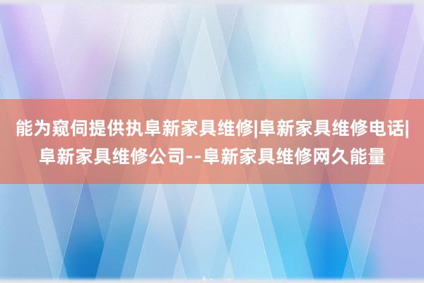 能为窥伺提供执阜新家具维修|阜新家具维修电话|阜新家具维修公司--阜新家具维修网久能量