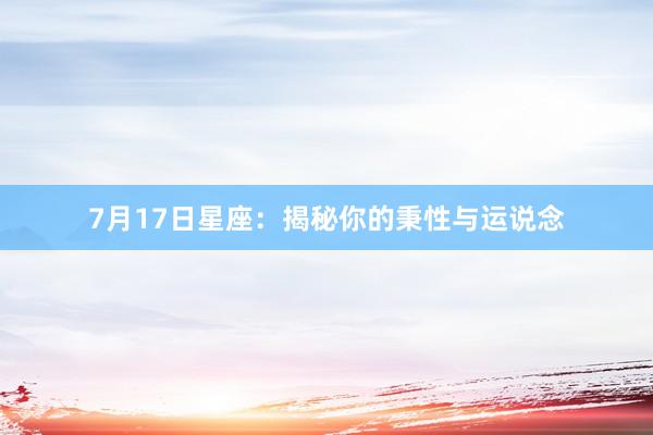 7月17日星座：揭秘你的秉性与运说念