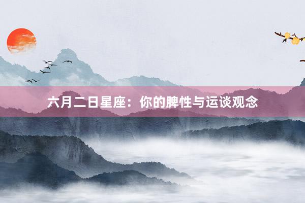 六月二日星座:你的脾性与运谈观念