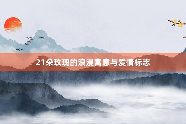 21朵玫瑰的浪漫寓意与爱情标志
