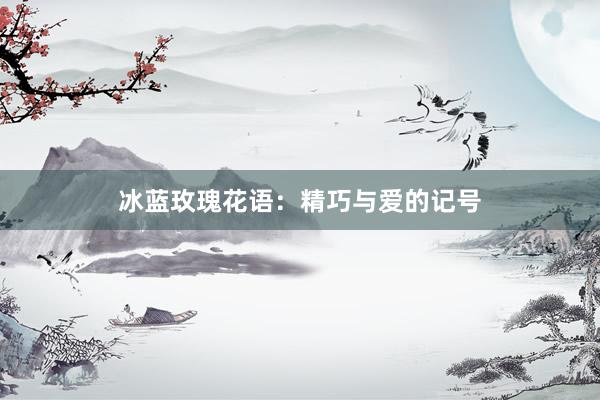 冰蓝玫瑰花语：精巧与爱的记号