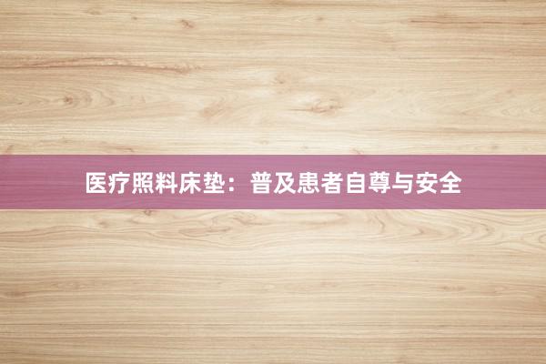 医疗照料床垫：普及患者自尊与安全
